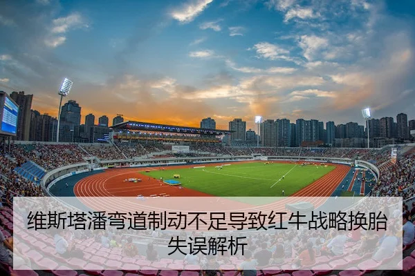 维斯塔潘弯道制动不足导致红牛战略换胎失误解析